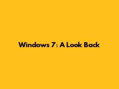 Windows 7: A Look Back