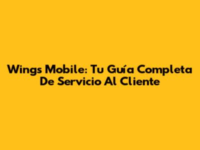 Wings Mobile: Tu Guía Completa De Servicio Al Cliente