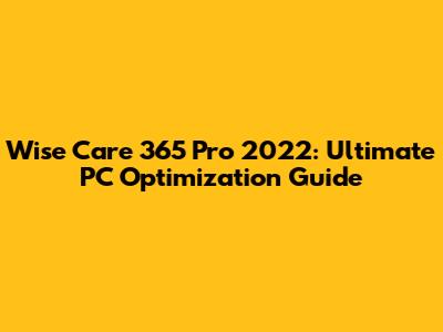 Wise Care 365 Pro 2022: Ultimate PC Optimization Guide