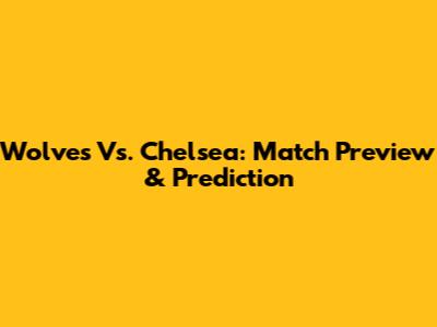 Wolves Vs. Chelsea: Match Preview & Prediction