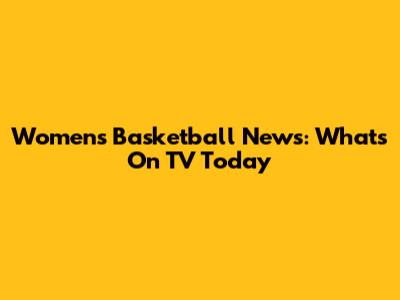 Women's Basketball News: What's On TV Today