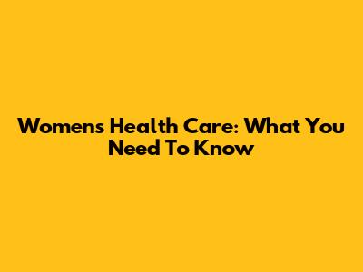 Women's Health Care: What You Need To Know