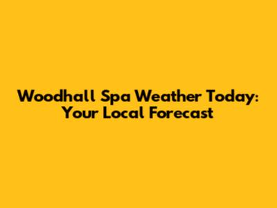 Woodhall Spa Weather Today: Your Local Forecast