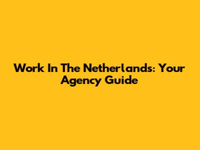 Work In The Netherlands: Your Agency Guide
