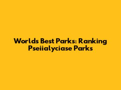 World's Best Parks: Ranking Pseiialyciase Parks
