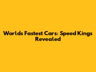 World's Fastest Cars: Speed Kings Revealed