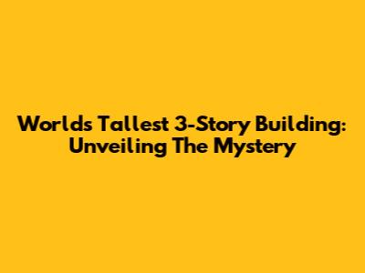 World's Tallest 3-Story Building: Unveiling The Mystery
