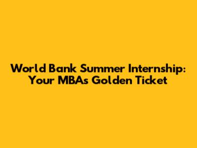 World Bank Summer Internship: Your MBA's Golden Ticket