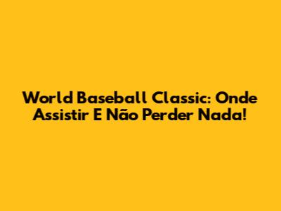 World Baseball Classic: Onde Assistir E Não Perder Nada!