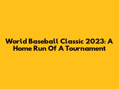 World Baseball Classic 2023: A Home Run Of A Tournament
