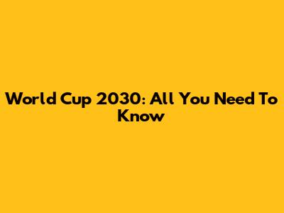 World Cup 2030: All You Need To Know