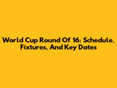 World Cup Round Of 16: Schedule, Fixtures, And Key Dates