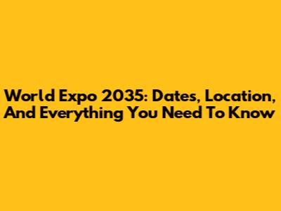 World Expo 2035: Dates, Location, And Everything You Need To Know