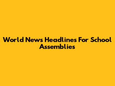 World News Headlines For School Assemblies