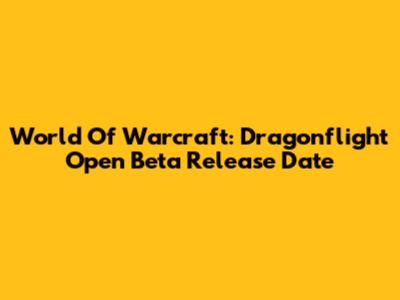 World Of Warcraft: Dragonflight Open Beta Release Date