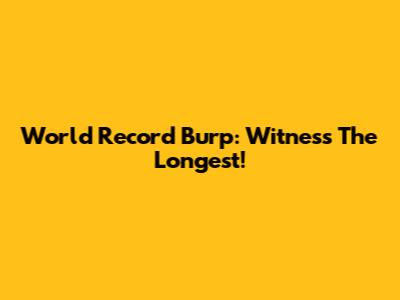 World Record Burp: Witness The Longest!