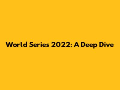 World Series 2022: A Deep Dive