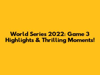World Series 2022: Game 3 Highlights & Thrilling Moments!