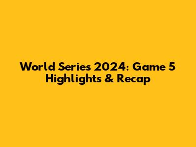 World Series 2024: Game 5 Highlights & Recap