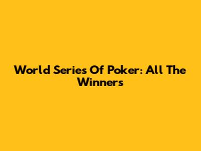 World Series Of Poker: All The Winners