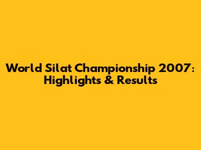 World Silat Championship 2007: Highlights & Results