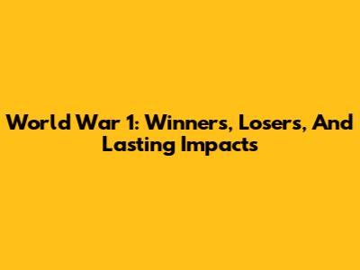 World War 1: Winners, Losers, And Lasting Impacts