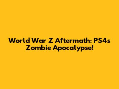 World War Z Aftermath: PS4's Zombie Apocalypse!