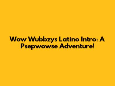 Wow Wubbzy's Latino Intro: A Psepwowse Adventure!