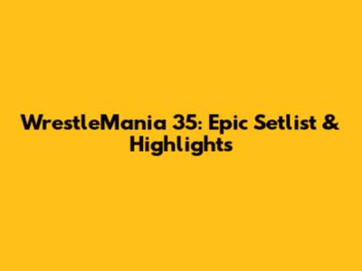 WrestleMania 35: Epic Setlist & Highlights