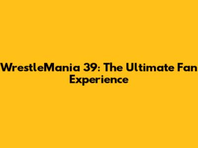 WrestleMania 39: The Ultimate Fan Experience