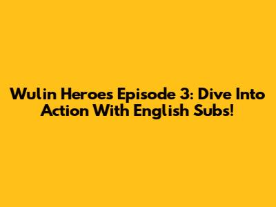 Wulin Heroes Episode 3: Dive Into Action With English Subs!