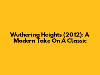 Wuthering Heights (2012): A Modern Take On A Classic