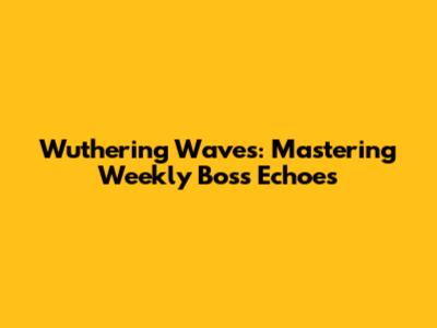 Wuthering Waves: Mastering Weekly Boss Echoes