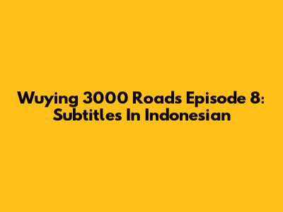 Wuying 3000 Roads Episode 8: Subtitles In Indonesian