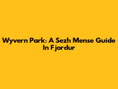 Wyvern Park: A Sezh Mense Guide In Fjordur