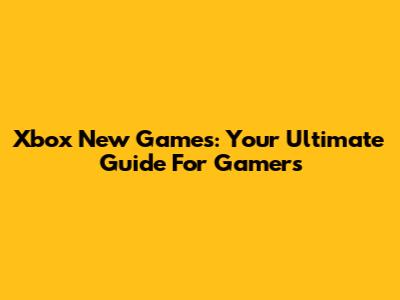 Xbox New Games: Your Ultimate Guide For Gamers
