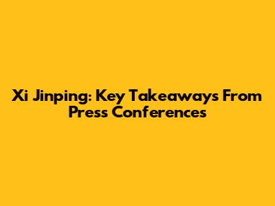 Xi Jinping: Key Takeaways From Press Conferences