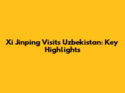 Xi Jinping Visits Uzbekistan: Key Highlights