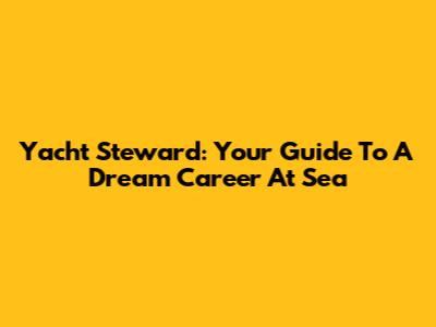 Yacht Steward: Your Guide To A Dream Career At Sea