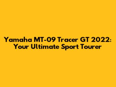 Yamaha MT-09 Tracer GT 2022: Your Ultimate Sport Tourer