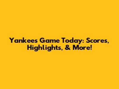 Yankees Game Today: Scores, Highlights, & More!