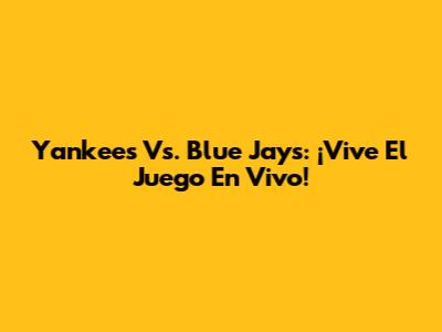 Yankees Vs. Blue Jays: ¡Vive El Juego En Vivo!