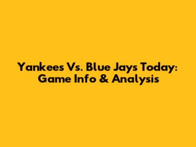 Yankees Vs. Blue Jays Today: Game Info & Analysis