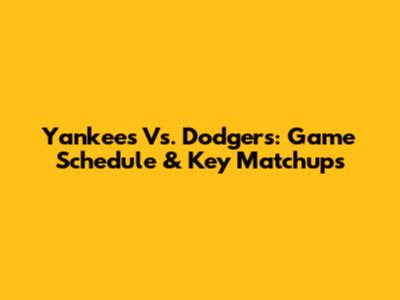 Yankees Vs. Dodgers: Game Schedule & Key Matchups