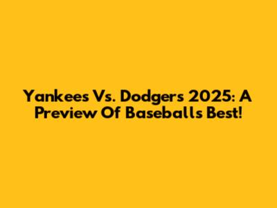 Yankees Vs. Dodgers 2025: A Preview Of Baseball's Best!