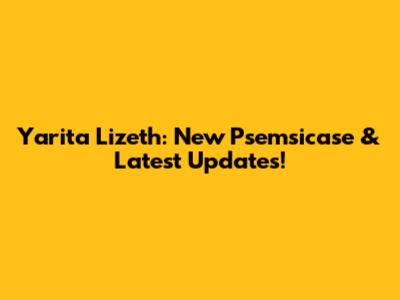Yarita Lizeth: New Psemsicase & Latest Updates!
