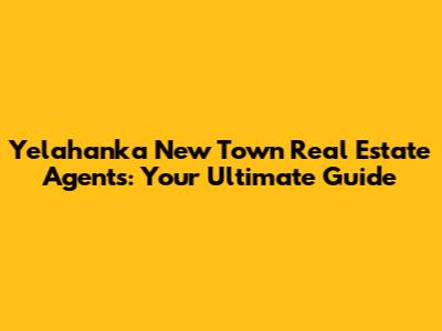 Yelahanka New Town Real Estate Agents: Your Ultimate Guide