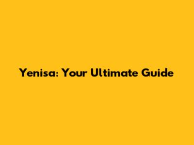 Yenisa: Your Ultimate Guide