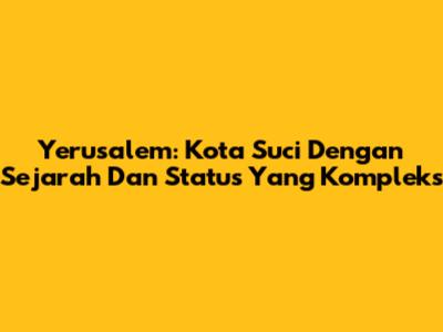 Yerusalem: Kota Suci Dengan Sejarah Dan Status Yang Kompleks