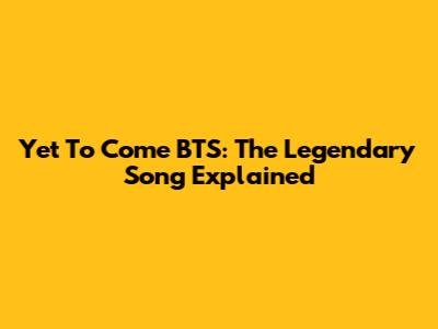Yet To Come BTS: The Legendary Song Explained